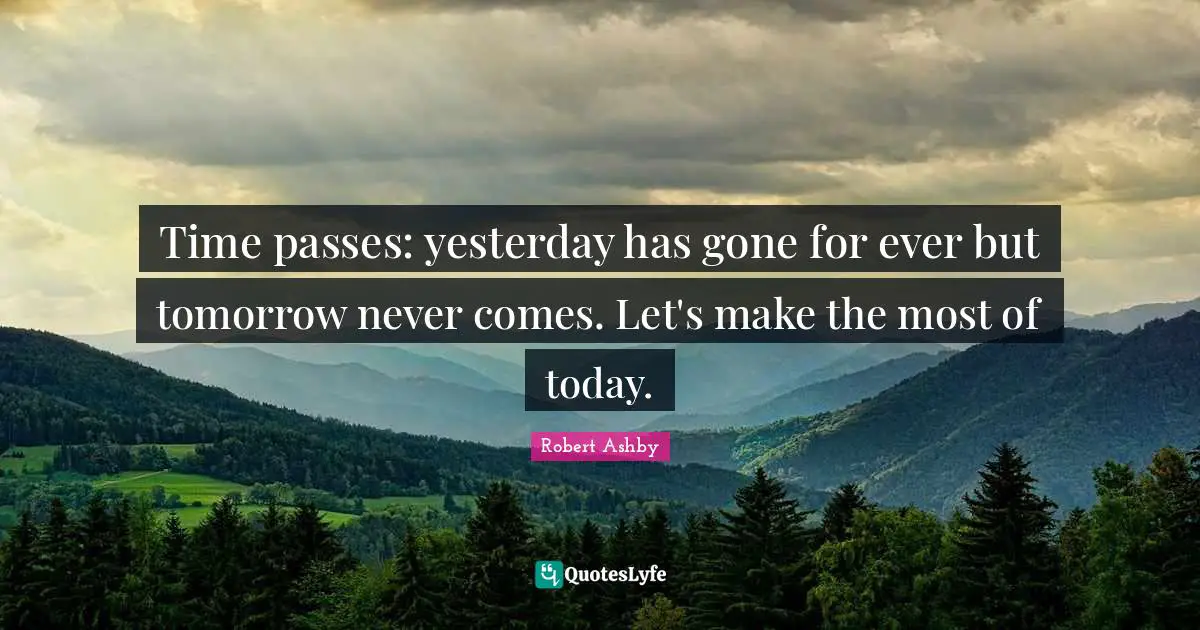 Time passes: yesterday has gone for ever but tomorrow never comes. Let's make the most of today.