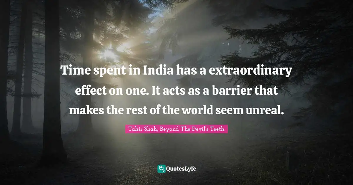 Time spent in India has a extraordinary effect on one. It acts as a barrier that makes the rest of the world seem unreal.