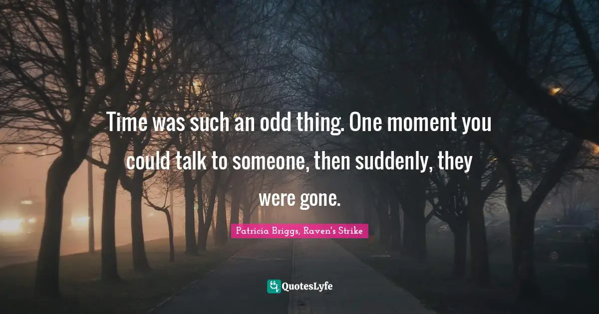 Time was such an odd thing. One moment you could talk to someone, then suddenly, they were gone.
