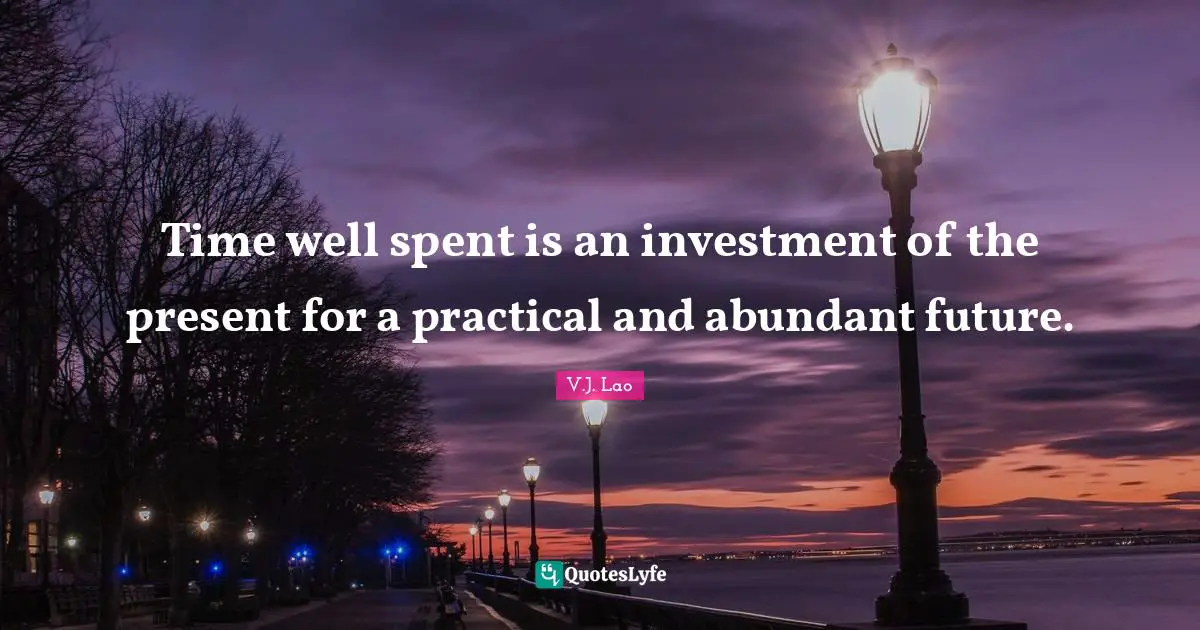 Time well spent is an investment of the present for a practical and abundant future.