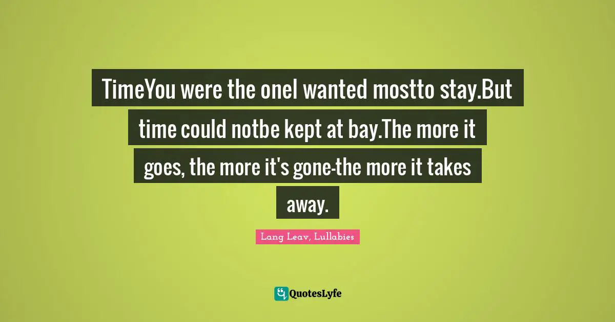 TimeYou were the oneI wanted mostto stay.But time could notbe kept at bay.The more it goes, the more it's gone—the more it takes away.