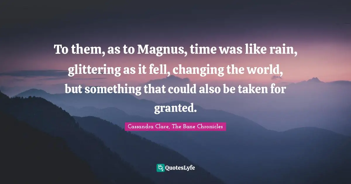 To them, as to Magnus, time was like rain, glittering as it fell, changing the world, but something that could also be taken for granted.