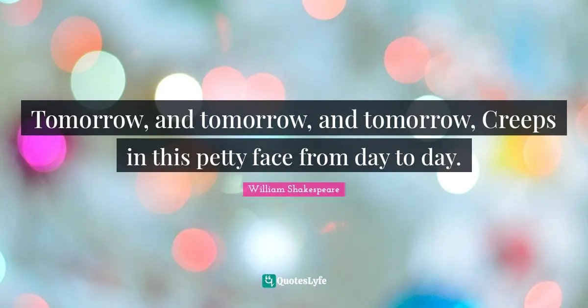 Tomorrow, and tomorrow, and tomorrow, Creeps in this petty face from day to day.