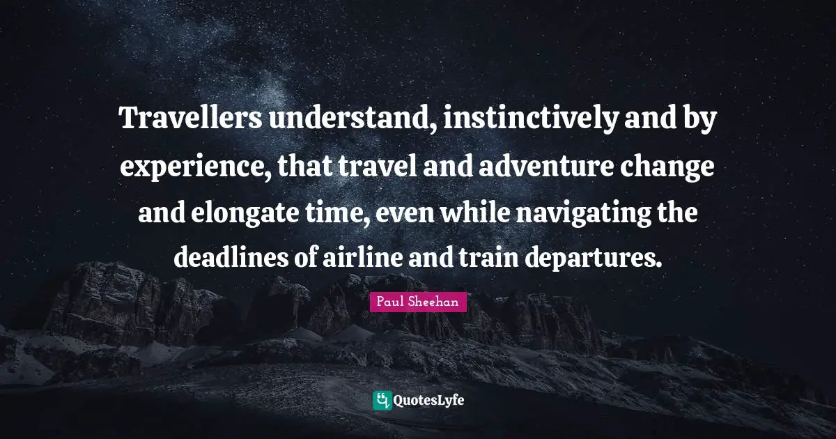 Travellers understand, instinctively and by experience, that travel and adventure change and elongate time, even while navigating the deadlines of airline and train departures.
