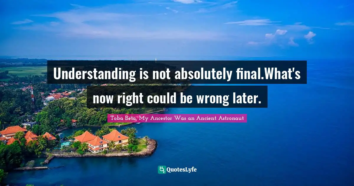 Understanding is not absolutely final.What's now right could be wrong later.