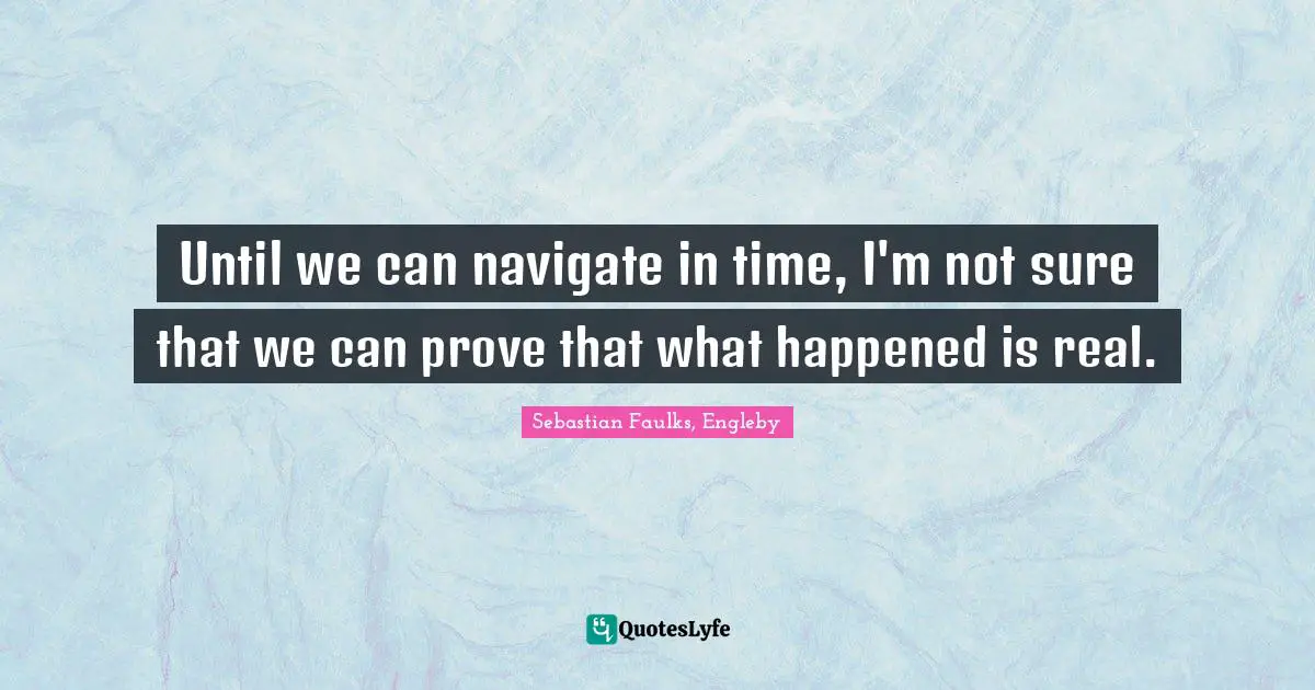 Until we can navigate in time, I'm not sure that we can prove that what happened is real.