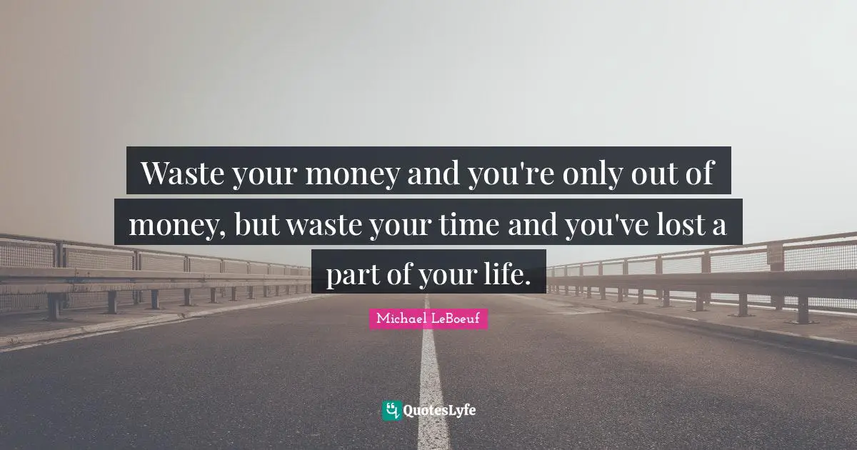 Waste your money and you're only out of money, but waste your time and you've lost a part of your life.