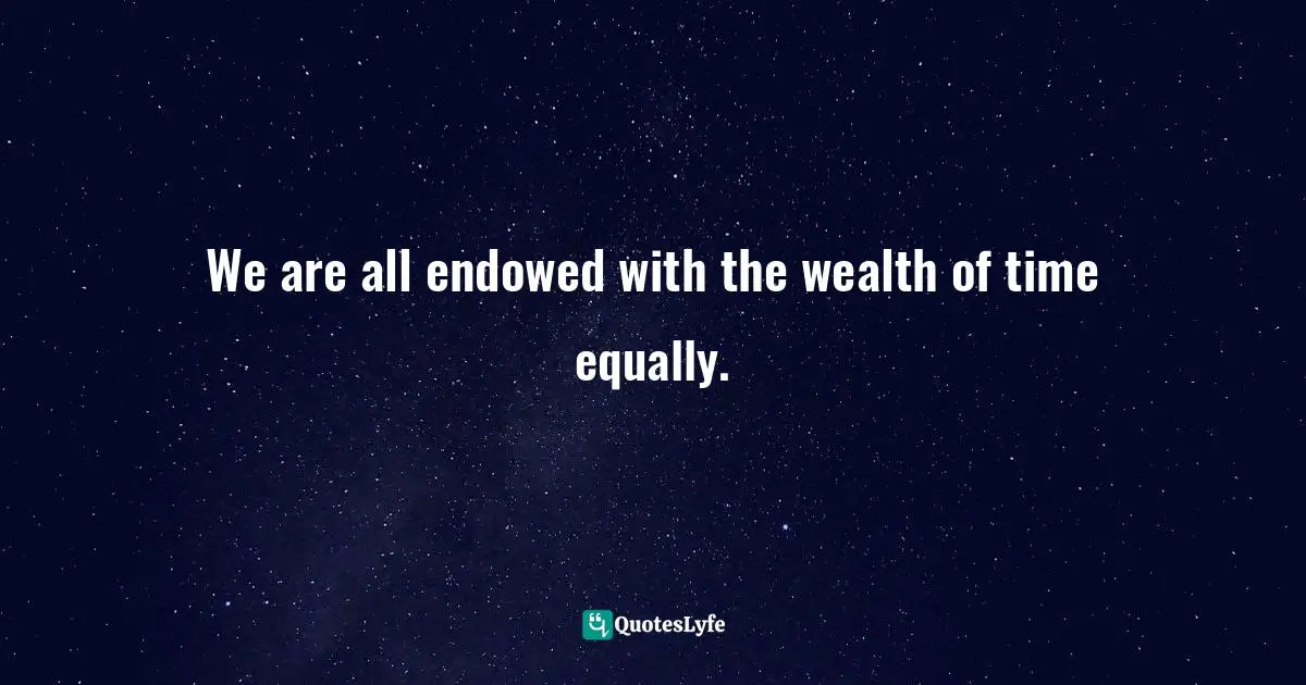 We are all endowed with the wealth of time equally.