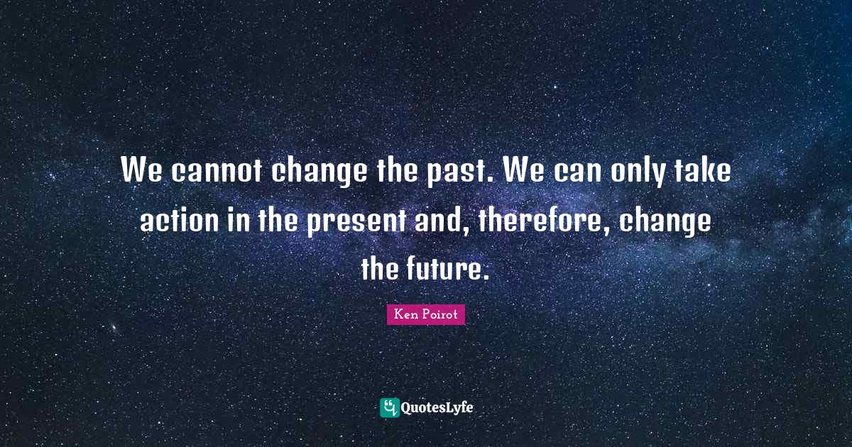 We cannot change the past. We can only take action in the present and