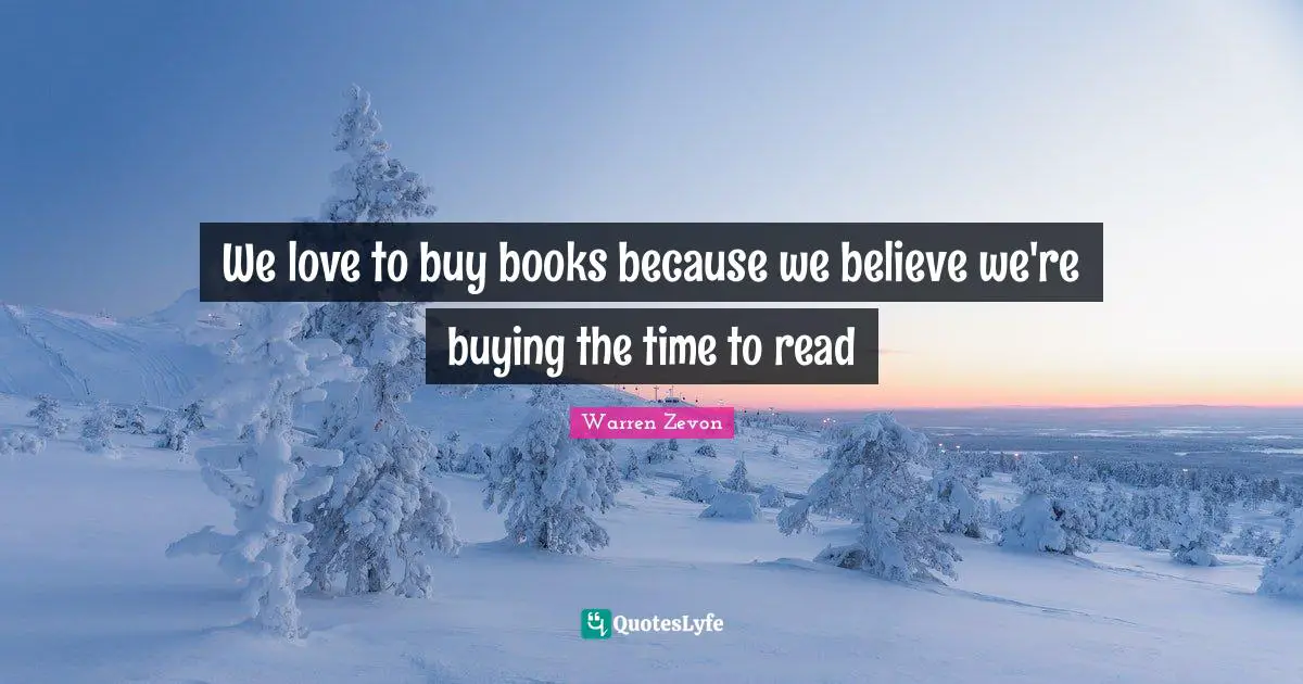 We love to buy books because we believe we're buying the time to read