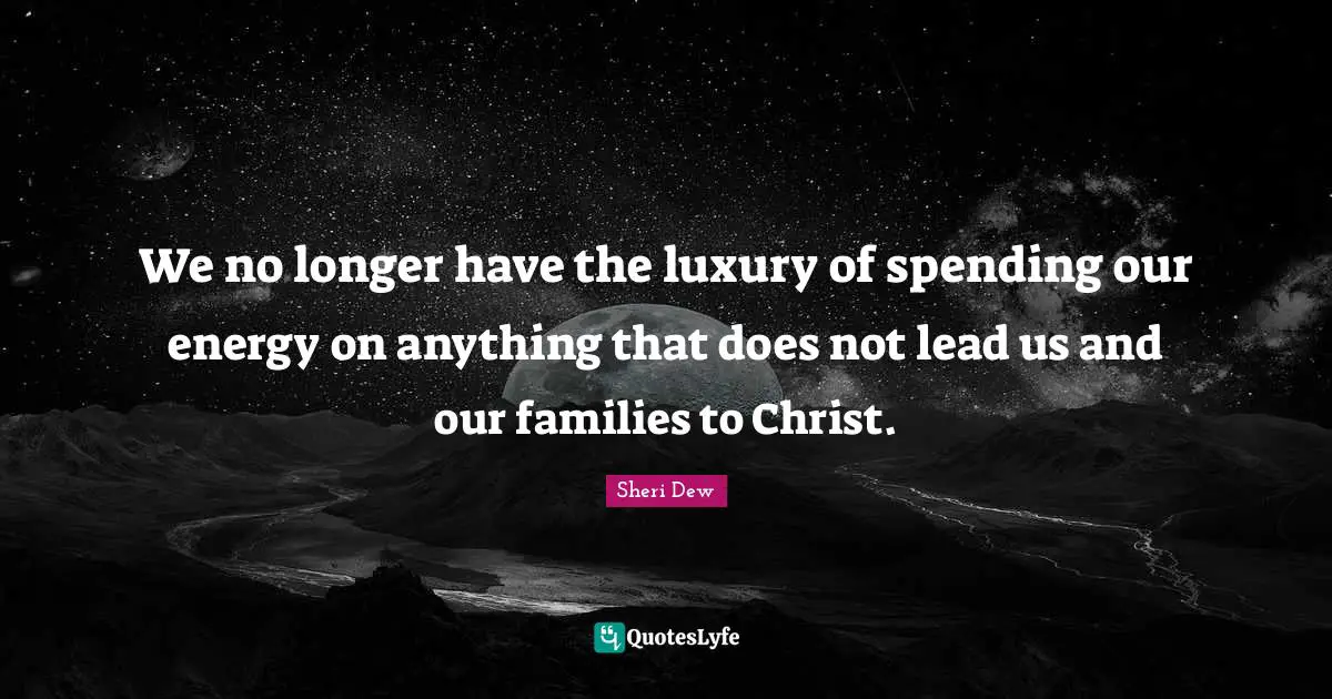 We no longer have the luxury of spending our energy on anything that does not lead us and our families to Christ.