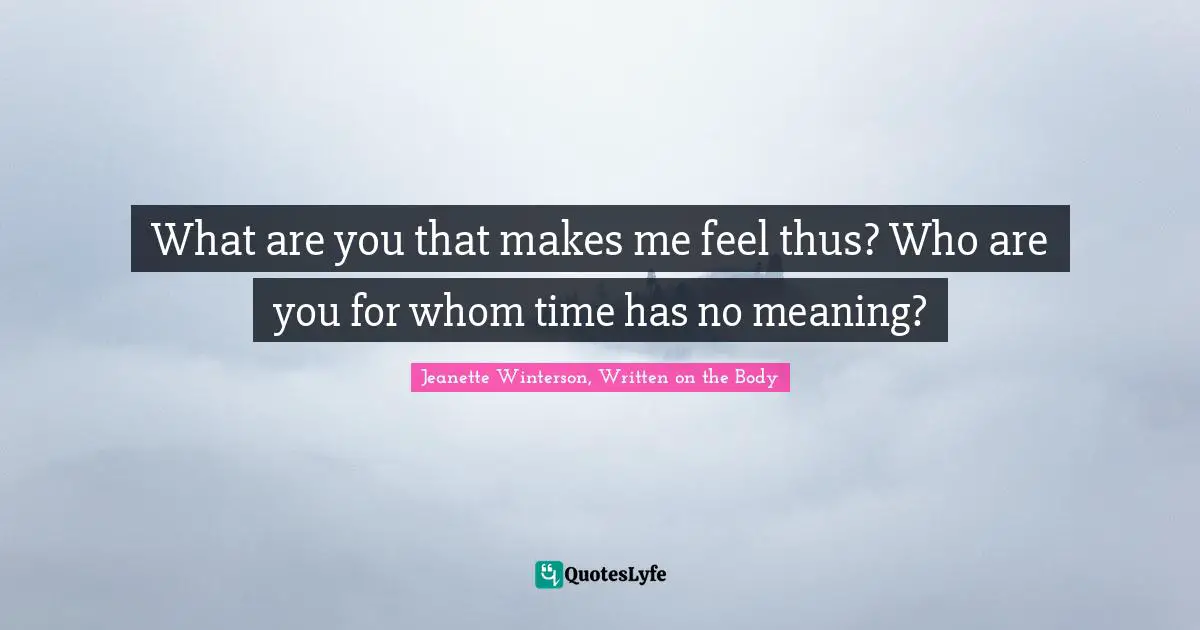 What are you that makes me feel thus? Who are you for whom time has no meaning?