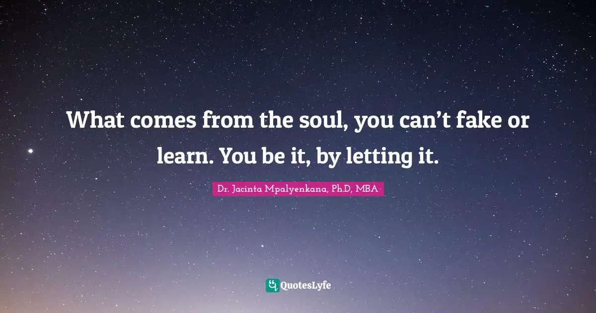 What comes from the soul, you can’t fake or learn. You be it, by letting it.