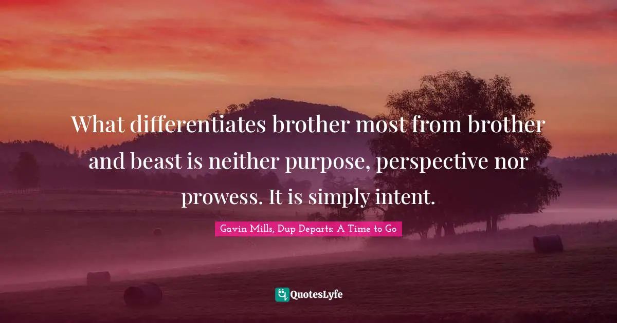 What differentiates brother most from brother and beast is neither purpose, perspective nor prowess. It is simply intent.