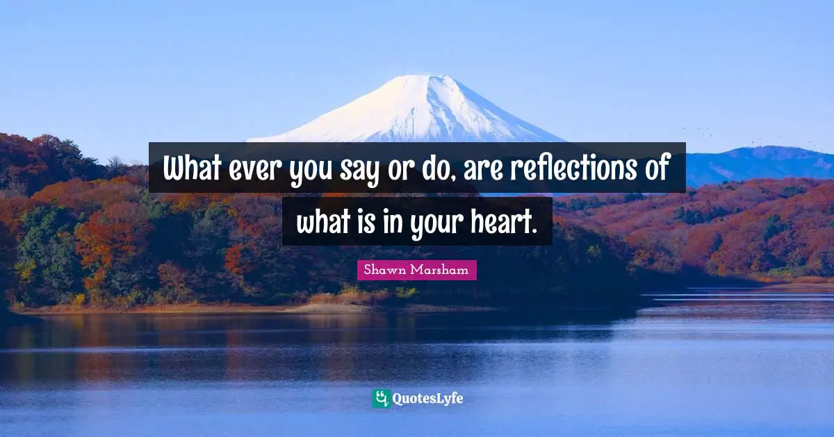 What ever you say or do, are reflections of what is in your heart.