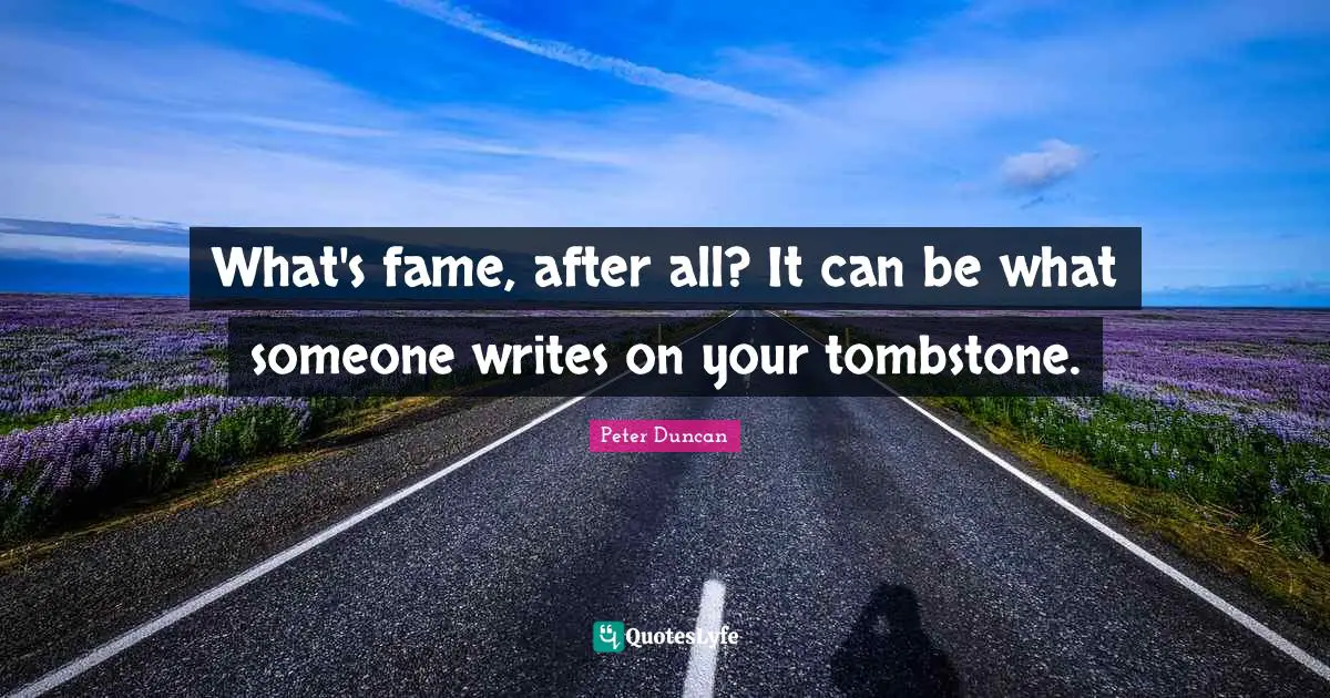 What's fame, after all? It can be what someone writes on your tombstone.