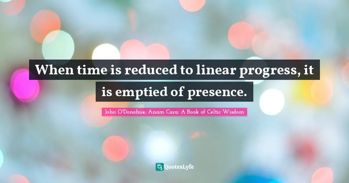 When time is reduced to linear progress, it is emptied of presence.... Quote  by John O'Donohue, Anam Cara: A Book of Celtic Wisdom - QuotesLyfe