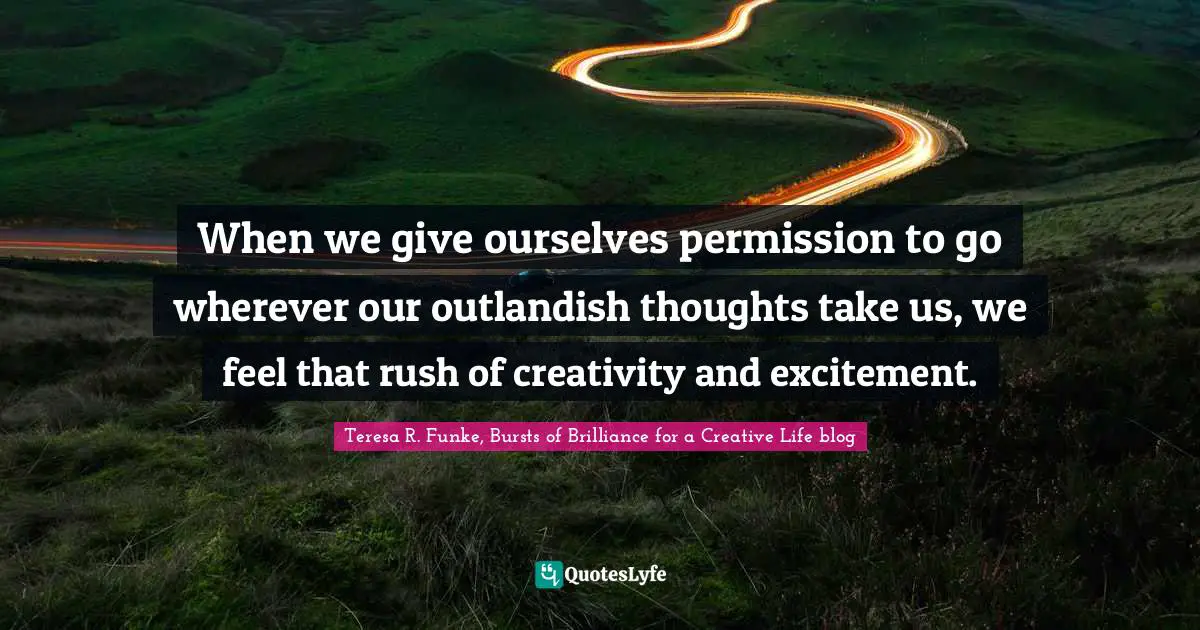 When we give ourselves permission to go wherever our outlandish thoughts take us, we feel that rush of creativity and excitement.