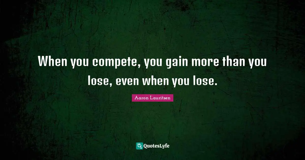 Aaron Lauritsen Quotes: "When you compete, you gain more than you lose, even when you lose."