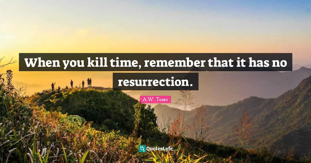 When you kill time, remember that it has no resurrection.