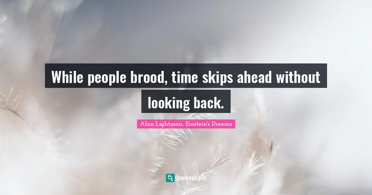 While people brood, time skips ahead without looking back.