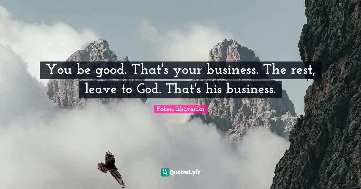 You be good. That's your business. The rest, leave to God. That's his business.