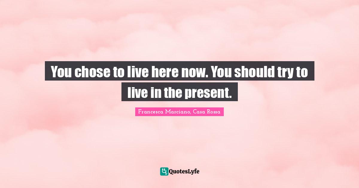 You chose to live here now. You should try to live in the present.