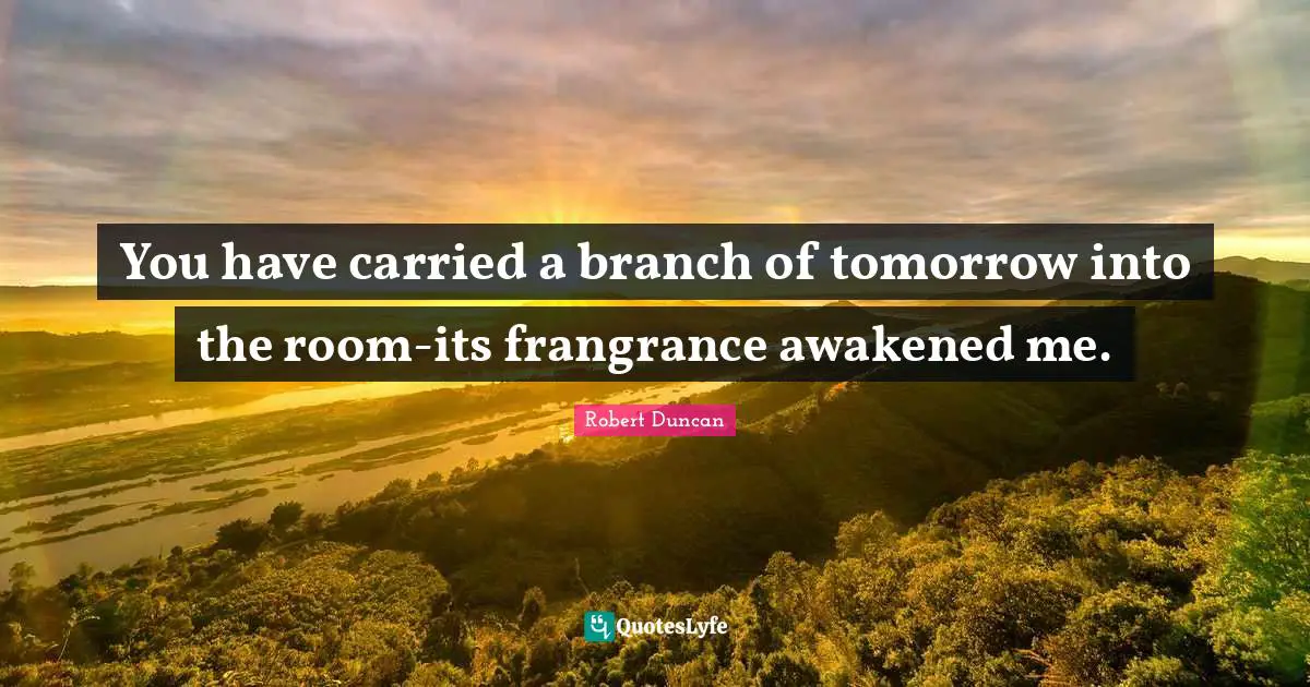 You have carried a branch of tomorrow into the room-its frangrance awakened me.