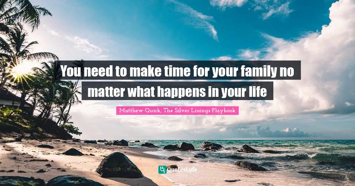 You need to make time for your family no matter what happens in your life