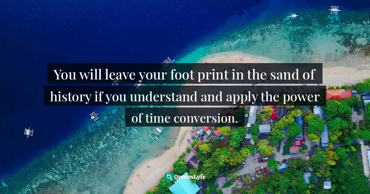 You will leave your foot print in the sand of history if you understand and apply the power of time conversion.