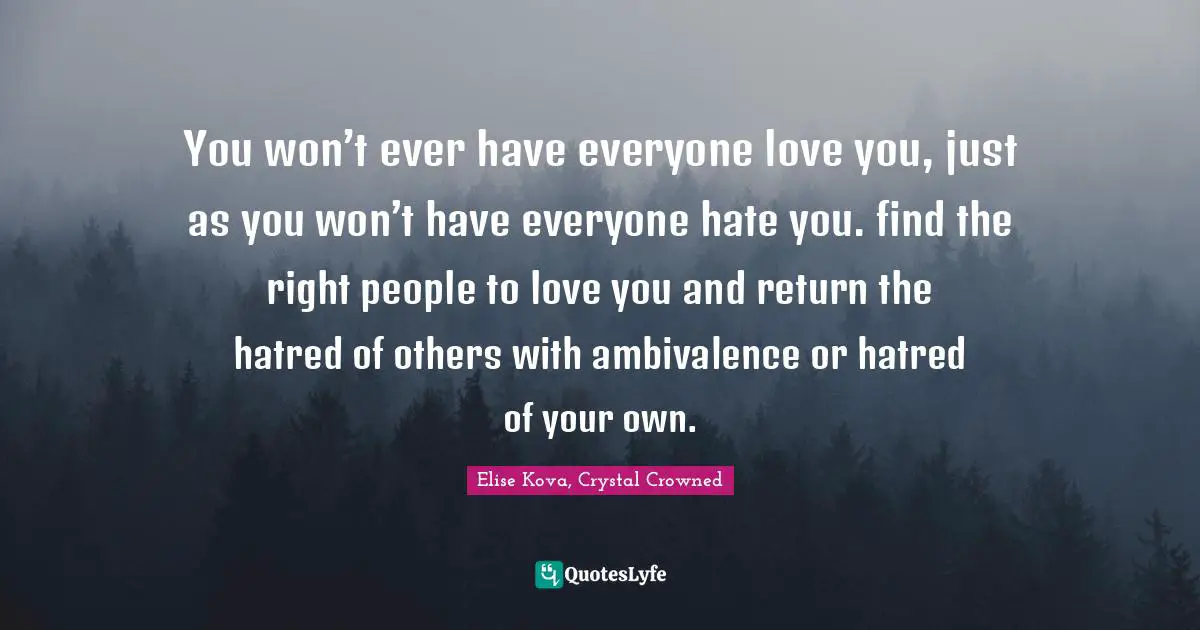 You won’t ever have everyone love you, just as you won’t have everyone hate you. find the right people to love you and return the hatred of others with ambivalence or hatred of your own.