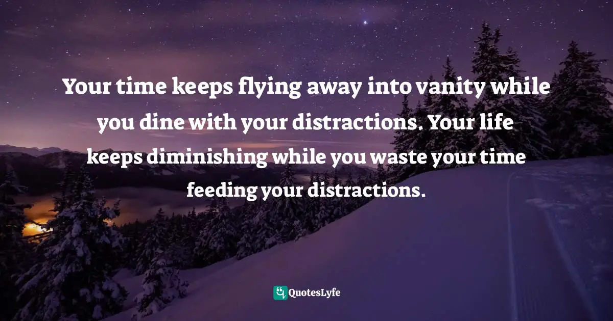 Your time keeps flying away into vanity while you dine with your distractions. Your life keeps diminishing while you waste your time feeding your distractions.