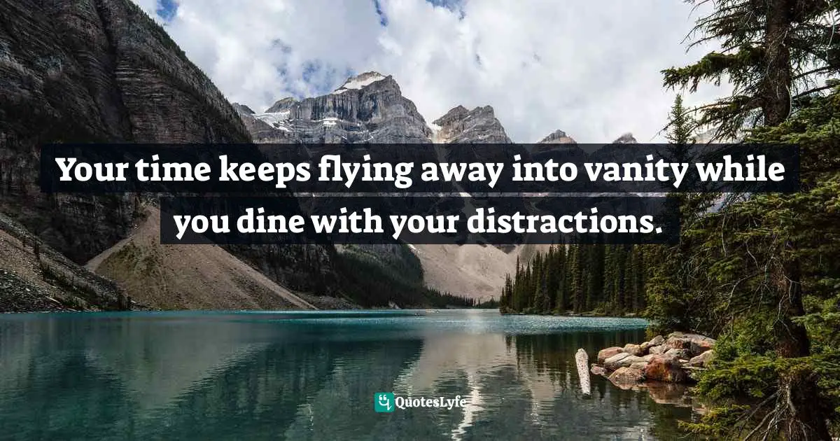 Your time keeps flying away into vanity while you dine with your distractions.
