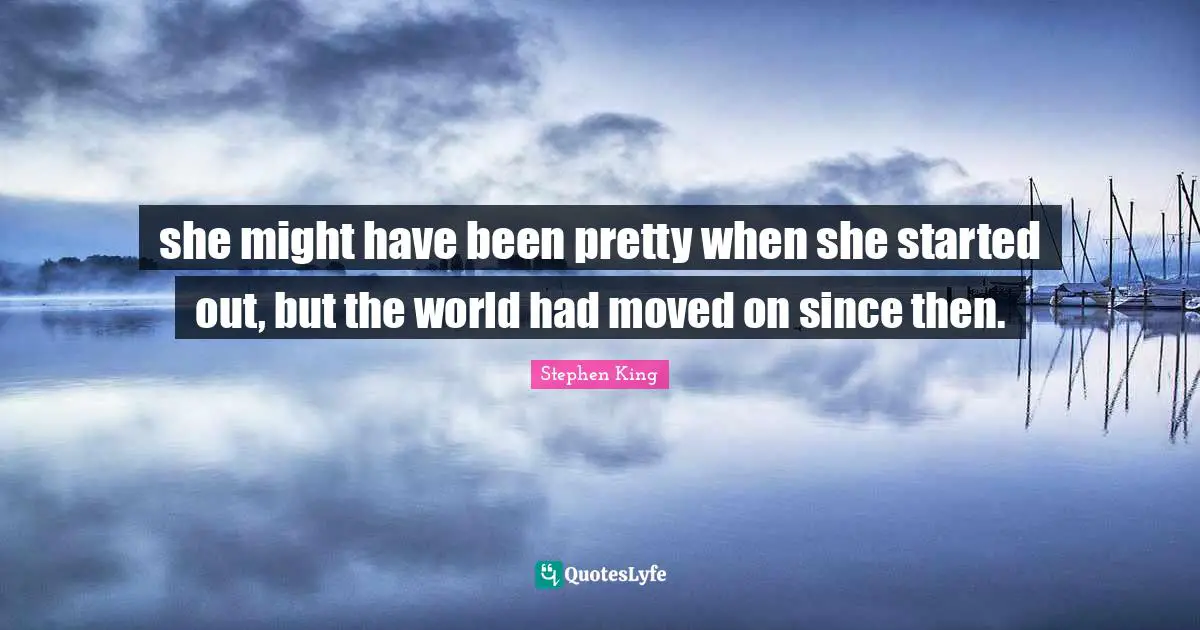 she might have been pretty when she started out, but the world had moved on since then.