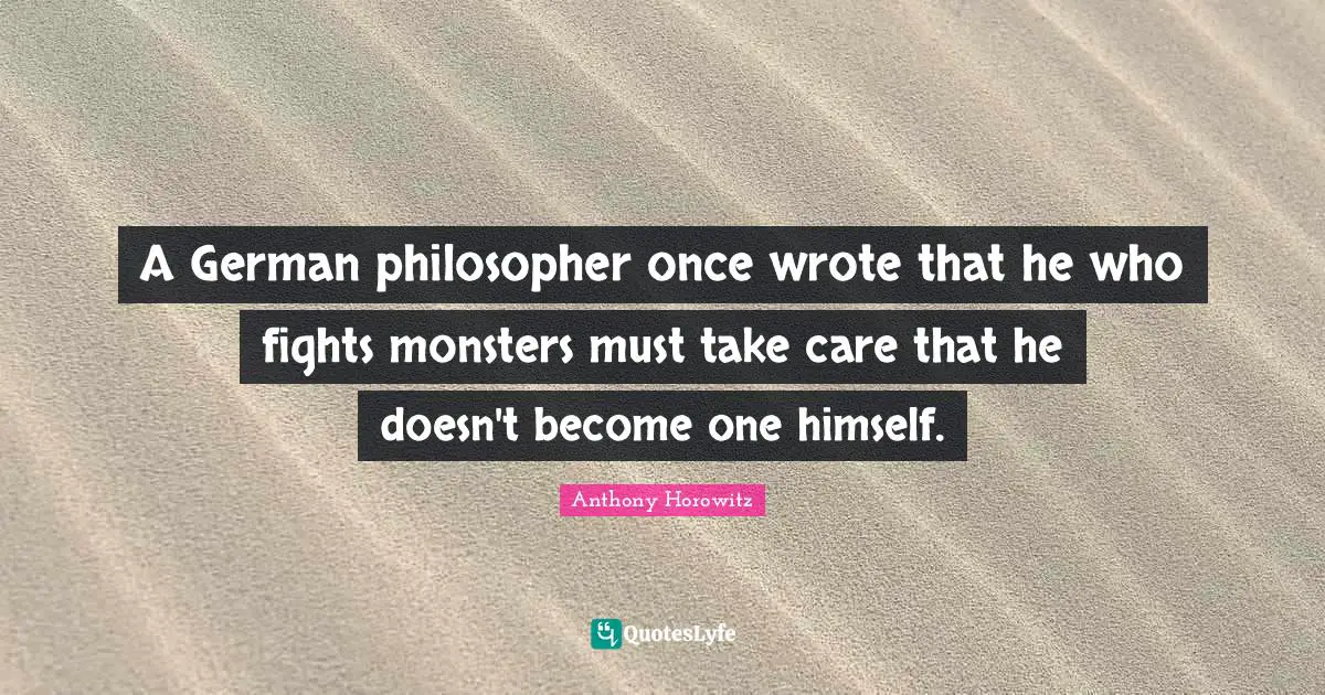 Anthony Horowitz Quotes: "A German philosopher once wrote that he who fights monsters must take care that he doesn't become one himself."