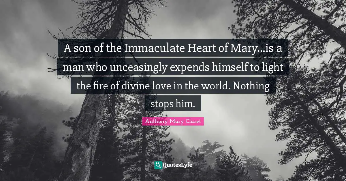 Mary Quotes: "A son of the Immaculate Heart of Mary...is a man who unceasingly expends himself to light the fire of divine love in the world. Nothing stops him."