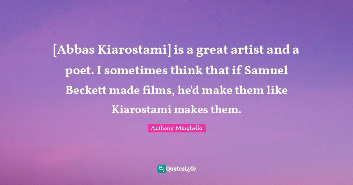 [Abbas Kiarostami] is a great artist and a poet. I sometimes think that if Samuel Beckett made films, he'd make them like Kiarostami makes them.