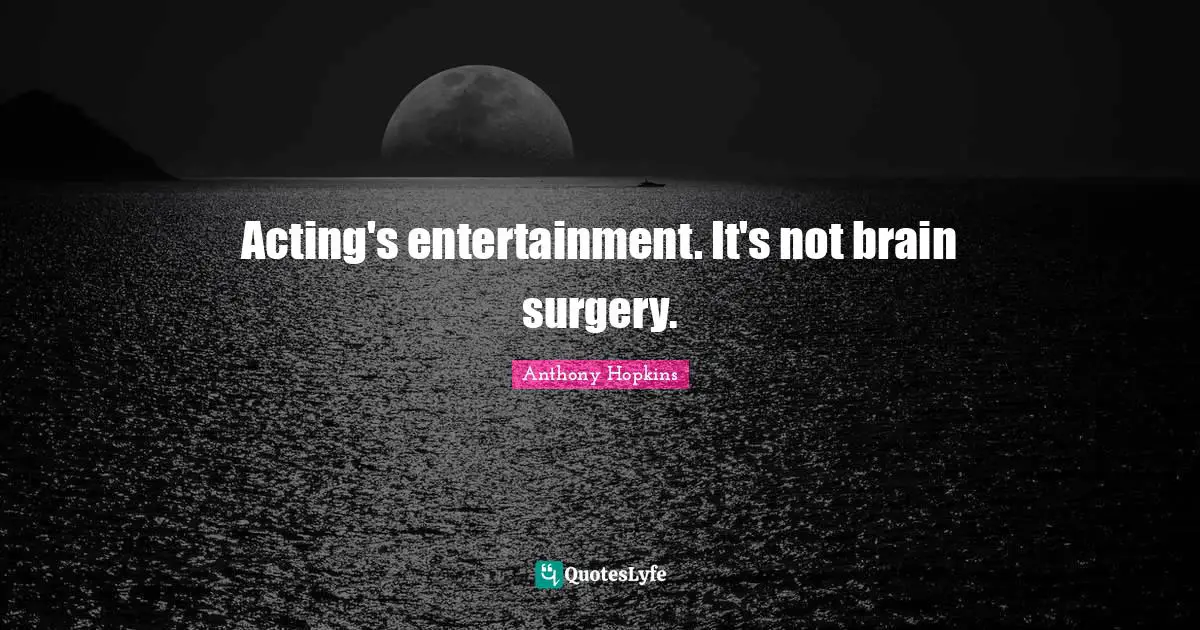 Acting's entertainment. It's not brain surgery.