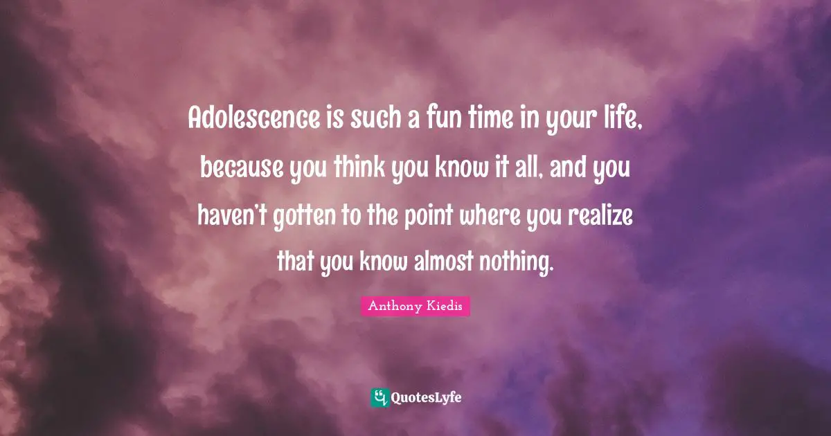 Anthony Kiedis Quotes: "Adolescence is such a fun time in your life, because you think you know it all, and you haven’t gotten to the point where you realize that you know almost nothing."
