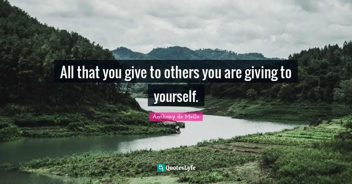 All that you give to others you are giving to yourself.
