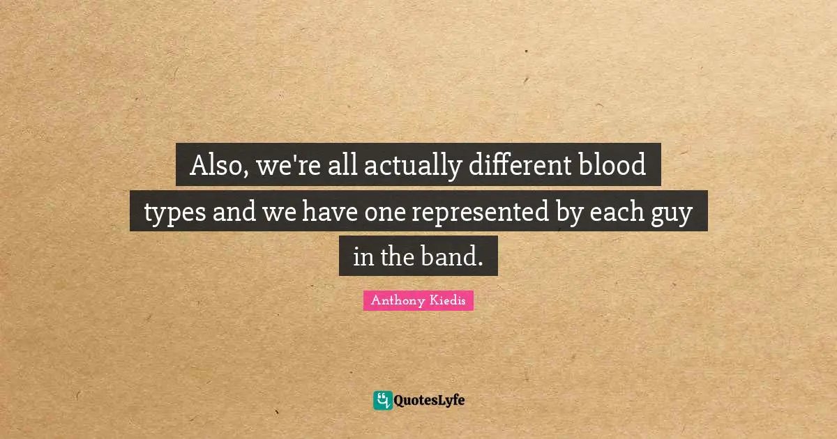 Anthony Kiedis Quotes: "Also, we're all actually different blood types and we have one represented by each guy in the band."