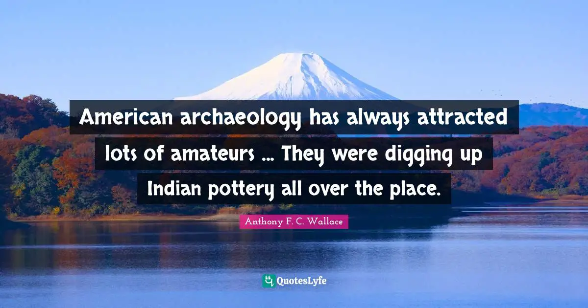 American archaeology has always attracted lots of amateurs ... They were digging up Indian pottery all over the place.