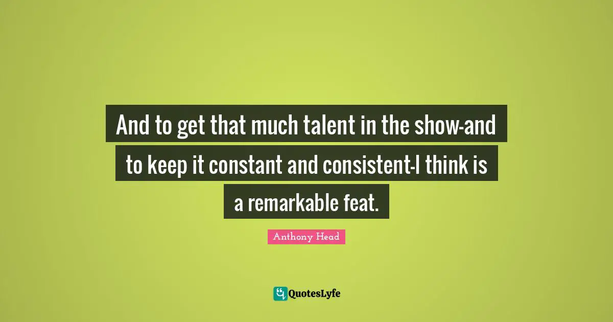 And to get that much talent in the show—and to keep it constant and consistent—I think is a remarkable feat.