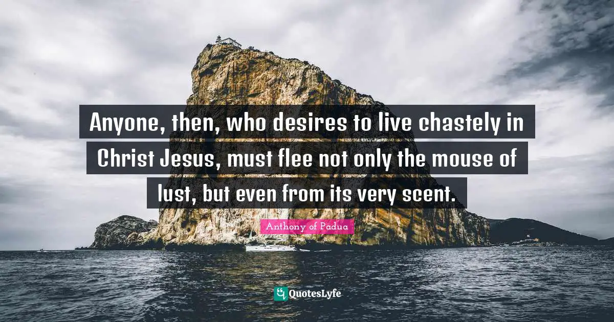 Religious Quotes: "Anyone, then, who desires to live chastely in Christ Jesus, must flee not only the mouse of lust, but even from its very scent."