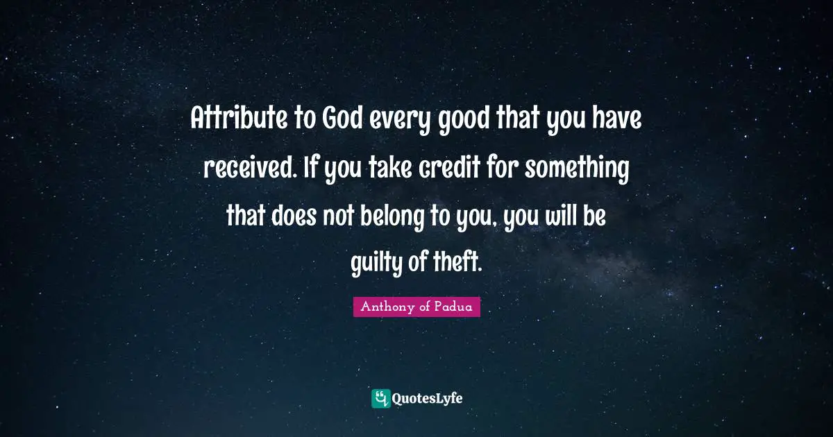 Saint Quotes: "Attribute to God every good that you have received. If you take credit for something that does not belong to you, you will be guilty of theft."