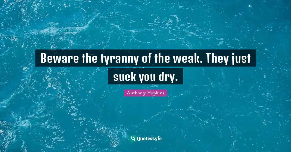 Anthony Hopkins Quotes: "Beware the tyranny of the weak. They just suck you dry."