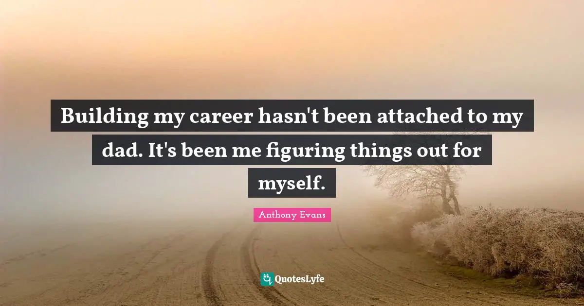 Figuring Things Quotes: "Building my career hasn't been attached to my dad. It's been me figuring things out for myself."