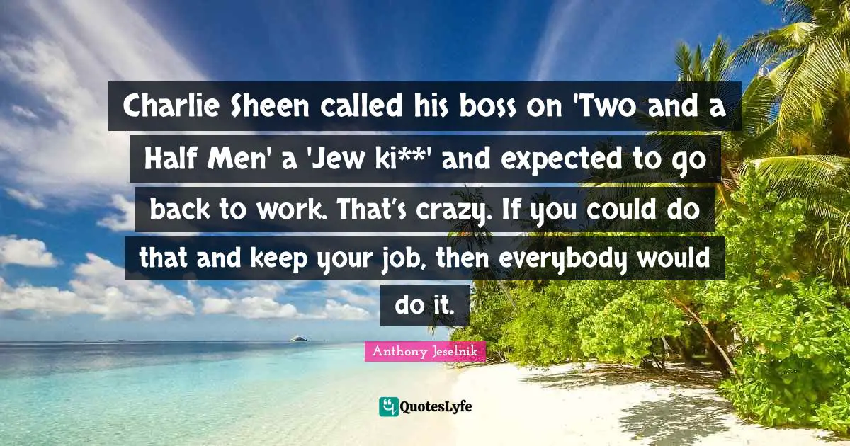 Charlie Sheen called his boss on 'Two and a Half Men' a 'Jew ki**' and expected to go back to work. That’s crazy. If you could do that and keep your job, then everybody would do it.