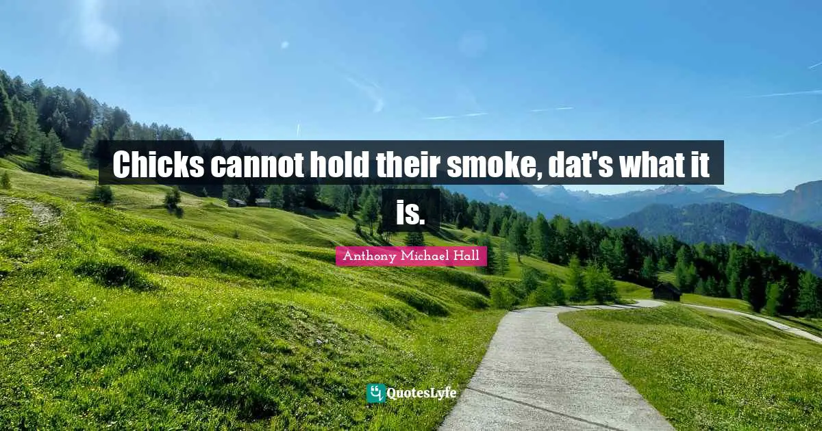 Chicks cannot hold their smoke, dat's what it is.