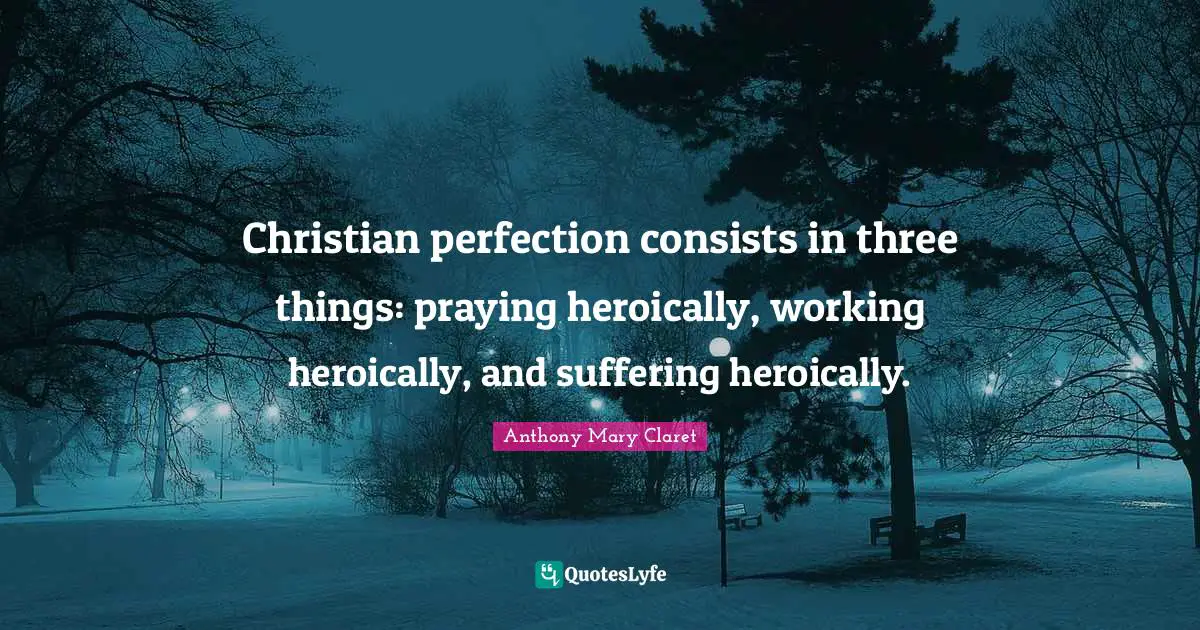 Perfection Quotes: "Christian perfection consists in three things: praying heroically, working heroically, and suffering heroically."